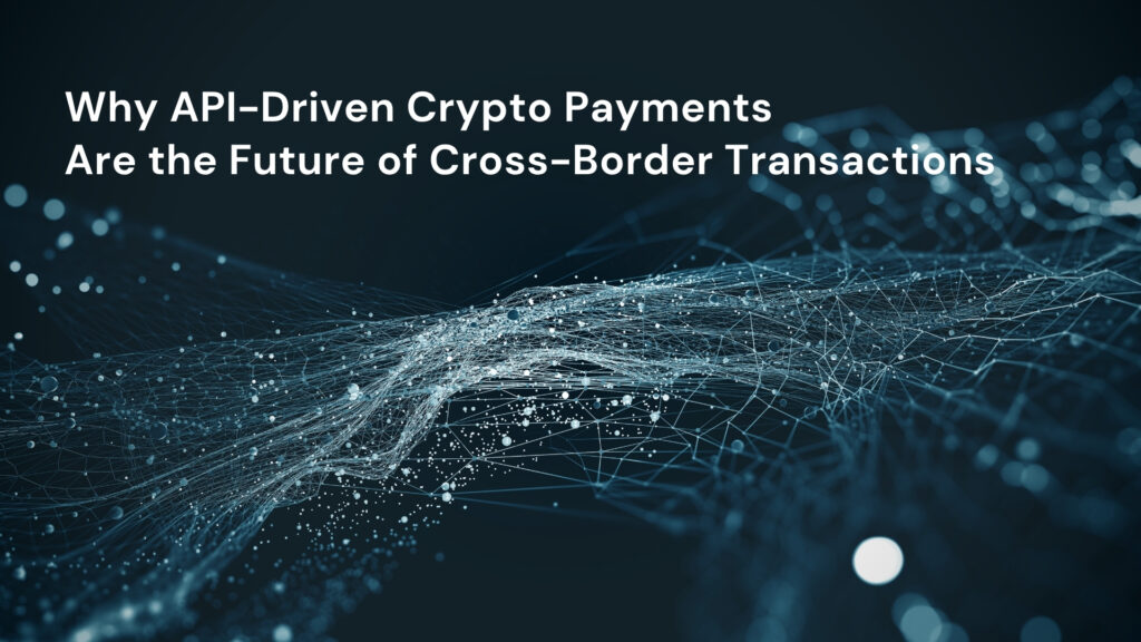 Why API-Driven Crypto Payments Are the Future of Cross-Border Transactions