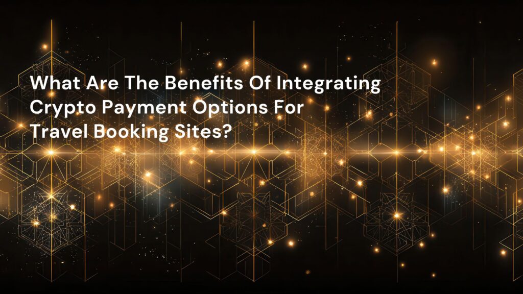 What Are The Benefits Of Integrating Crypto Payment Options For Travel Booking Sites?