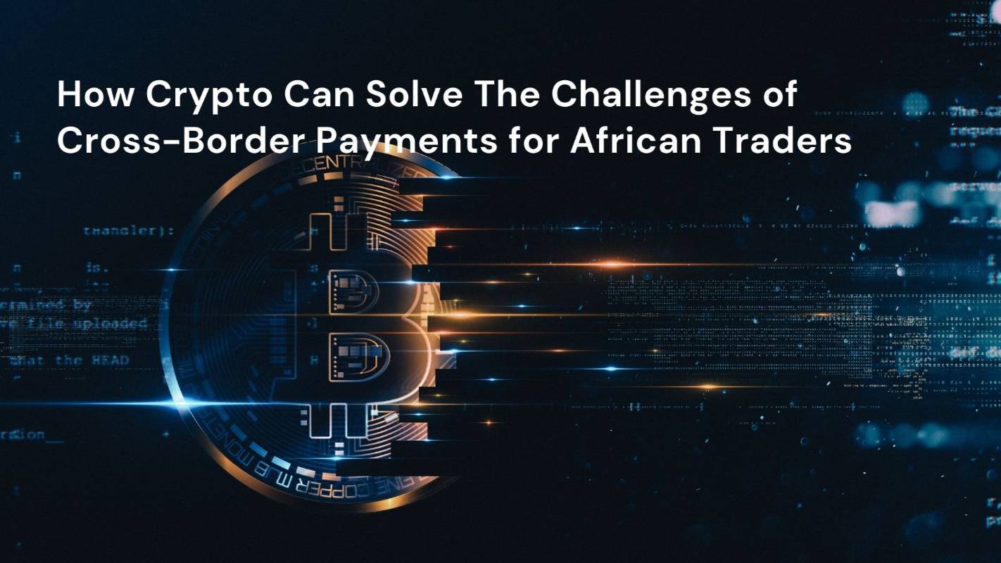 How Crypto Can Solve The Challenges of Cross-Border Payments for African Traders